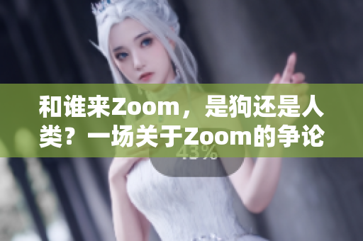 和誰來Zoom，是狗還是人類？一場關(guān)于Zoom的爭論!