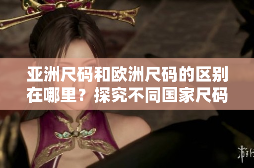 亞洲尺碼和歐洲尺碼的區(qū)別在哪里？探究不同國(guó)家尺碼標(biāo)準(zhǔn)！