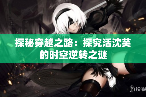 探秘穿越之路：探究活沈芙的時(shí)空逆轉(zhuǎn)之謎