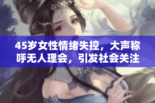 45歲女性情緒失控，大聲稱呼無人理會，引發(fā)社會關注