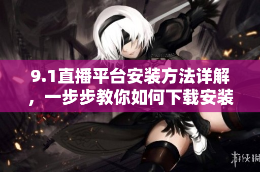 9.1直播平臺安裝方法詳解，一步步教你如何下載安裝