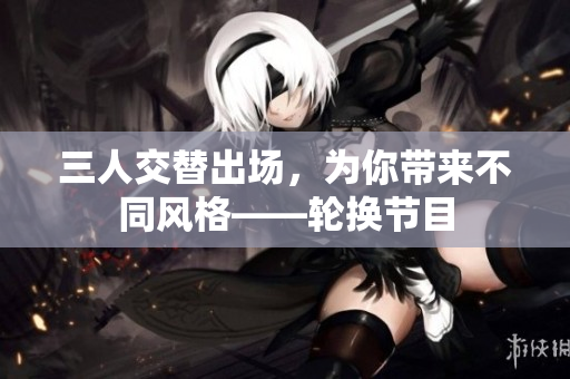 三人交替出場，為你帶來不同風格——輪換節(jié)目
