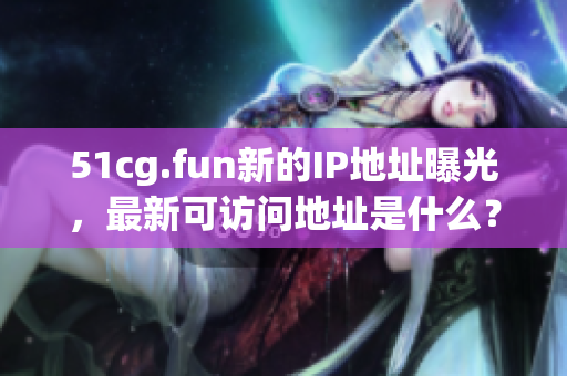 51cg.fun新的IP地址曝光，最新可訪問地址是什么？