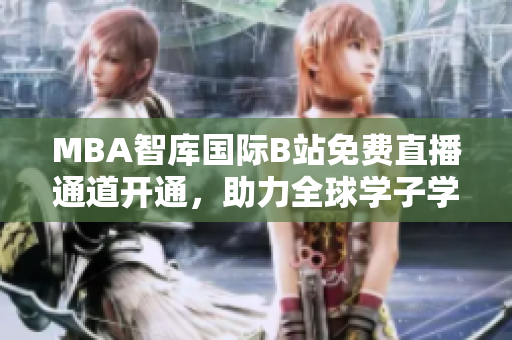 MBA智庫國際B站免費直播通道開通，助力全球?qū)W子學(xué)習(xí)與交流。