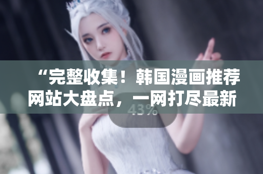 “完整收集！韓國漫畫推薦網(wǎng)站大盤點(diǎn)，一網(wǎng)打盡最新鮮資源”