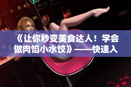 《讓你秒變美食達人！學(xué)會做肉餡小水餃》——快速入門篇