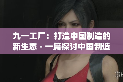 九一工廠：打造中國(guó)制造的新生態(tài) - 一篇探討中國(guó)制造業(yè)的新文章(1)
