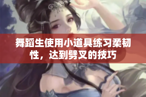 舞蹈生使用小道具練習柔韌性，達到劈叉的技巧