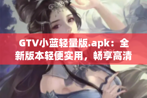 GTV小藍(lán)輕量版.apk：全新版本輕便實用，暢享高清影音體驗(1)