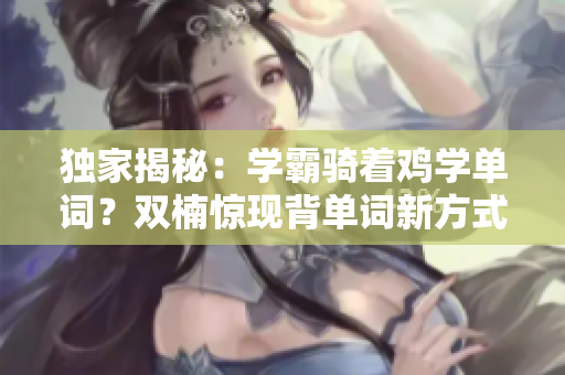 獨家揭秘：學(xué)霸騎著雞學(xué)單詞？雙楠驚現(xiàn)背單詞新方式