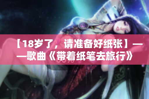 【18歲了，請準備好紙張】——歌曲《帶著紙筆去旅行》改編