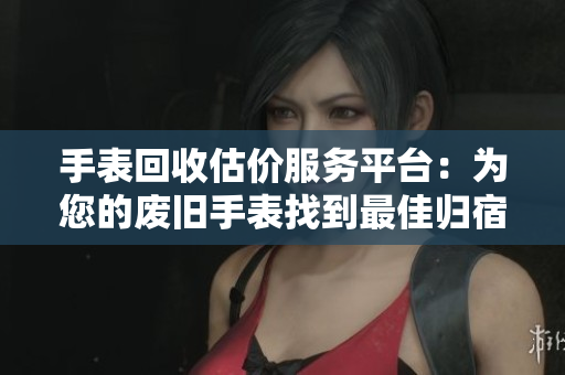 手表回收估價(jià)服務(wù)平臺：為您的廢舊手表找到最佳歸宿