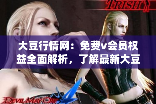 大豆行情網(wǎng)：免費(fèi)v會員權(quán)益全面解析，了解最新大豆價(jià)格走勢(1)