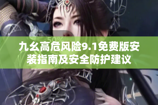 九幺高危風(fēng)險(xiǎn)9.1免費(fèi)版安裝指南及安全防護(hù)建議