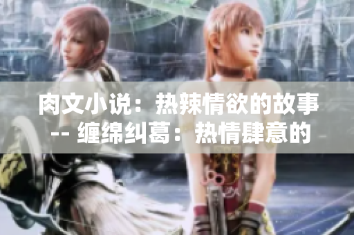 肉文小說(shuō)：熱辣情欲的故事 -- 纏綿糾葛：熱情肆意的肉文小說(shuō)情節(jié)