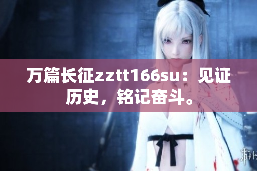 萬篇長征zztt166su:見證歷史,銘記奮斗。 萬篇長征zztt166su:見證歷史,銘記奮斗。
