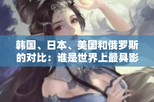 韓國(guó)、日本、美國(guó)和俄羅斯的對(duì)比：誰(shuí)是世界上最具影響力的國(guó)家？