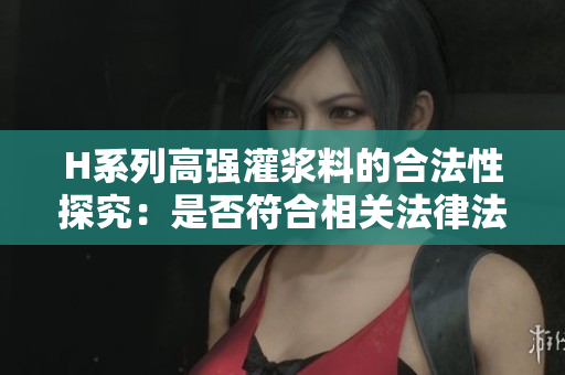 H系列高強灌漿料的合法性探究：是否符合相關法律法規(guī)要求