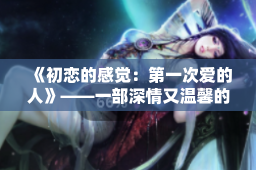 《初戀的感覺：第一次愛的人》——一部深情又溫馨的免費電視劇。