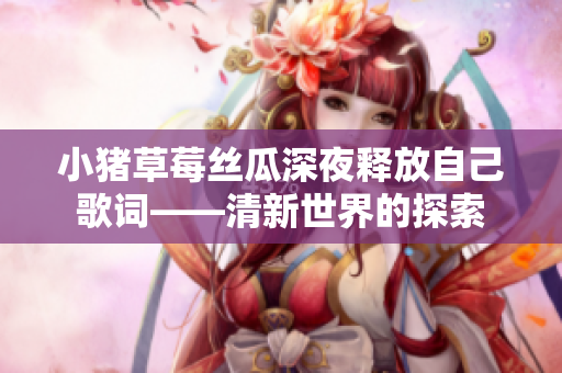 小豬草莓絲瓜深夜釋放自己歌詞——清新世界的探索