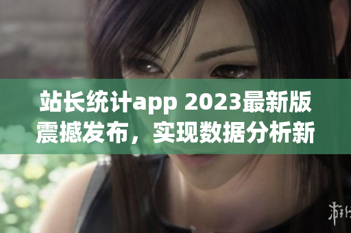 站長統(tǒng)計app 2023最新版震撼發(fā)布，實現(xiàn)數(shù)據(jù)分析新突破(1)
