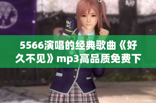 5566演唱的經(jīng)典歌曲《好久不見》mp3高品質(zhì)免費(fèi)下載地址分享