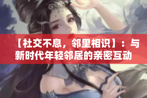 【社交不息，鄰里相識(shí)】：與新時(shí)代年輕鄰居的親密互動(dòng)