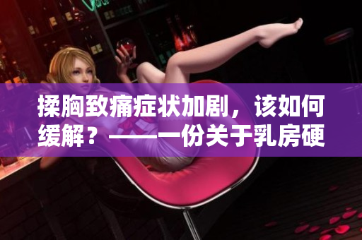揉胸致痛癥狀加劇，該如何緩解？——一份關(guān)于乳房硬塊與疼痛的指導(dǎo)