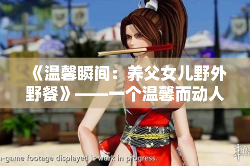 《溫馨瞬間：養(yǎng)父女兒野外野餐》——一個(gè)溫馨而動(dòng)人的故事