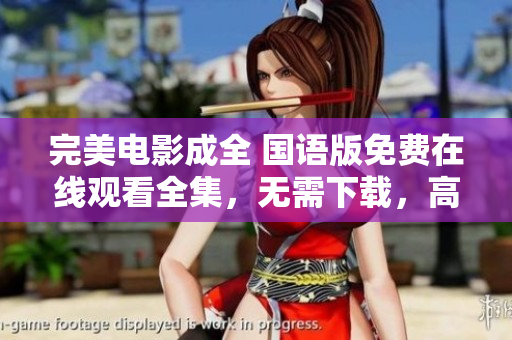 完美電影成全 國語版免費在線觀看全集，無需下載，高清流暢播放