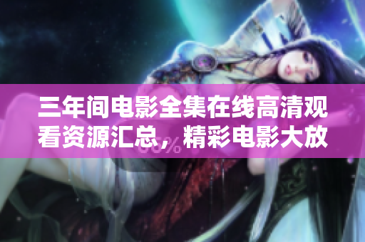 三年間電影全集在線高清觀看資源匯總，精彩電影大放送！