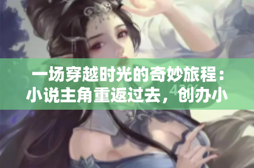 一場穿越時光的奇妙旅程：小說主角重返過去，創(chuàng)辦小鎮(zhèn)，書寫傳奇故事！