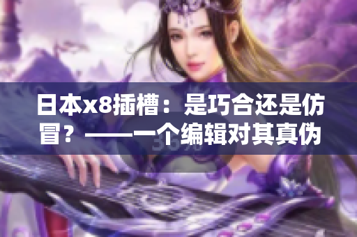 日本x8插槽：是巧合還是仿冒？——一個編輯對其真?zhèn)蔚恼{(diào)查
