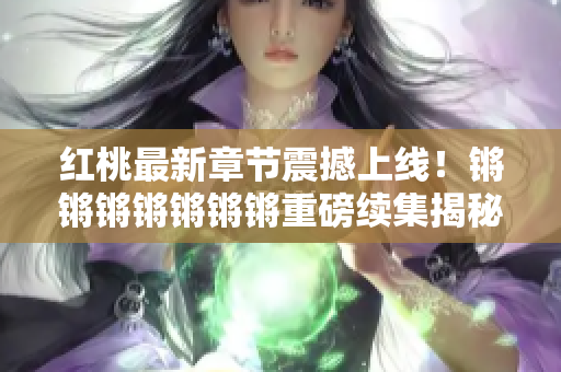 紅桃最新章節(jié)震撼上線！鏘鏘鏘鏘鏘鏘鏘重磅續(xù)集揭秘心理學(xué)奧秘