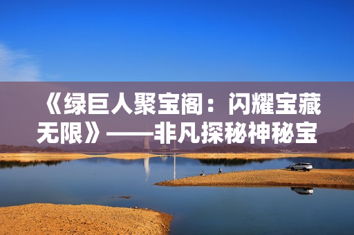 《綠巨人聚寶閣:閃耀寶藏?zé)o限》——非凡探秘神秘寶庫(kù) 《綠巨人聚寶閣:閃耀寶藏?zé)o限》——非凡探秘神秘寶庫(kù)