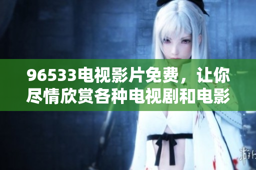 96533電視影片免費(fèi)，讓你盡情欣賞各種電視劇和電影【推薦】