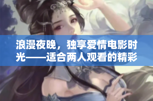 浪漫夜晚，獨(dú)享愛(ài)情電影時(shí)光——適合兩人觀看的精彩愛(ài)情電影推薦
