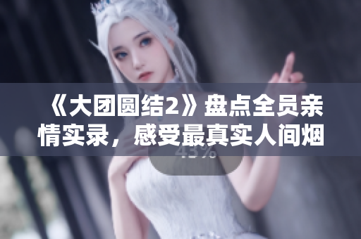 《大團(tuán)圓結(jié)2》盤(pán)點(diǎn)全員親情實(shí)錄，感受最真實(shí)人間煙火情。