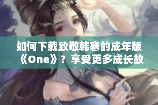 如何下載致敬韓寒的成年版《One》？享受更多成長(zhǎng)故事的精彩！