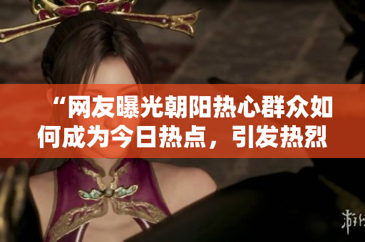 “網(wǎng)友曝光朝陽(yáng)熱心群眾如何成為今日熱點(diǎn)，引發(fā)熱烈討論”
