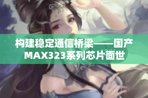 構(gòu)建穩(wěn)定通信橋梁——國(guó)產(chǎn)MAX323系列芯片面世