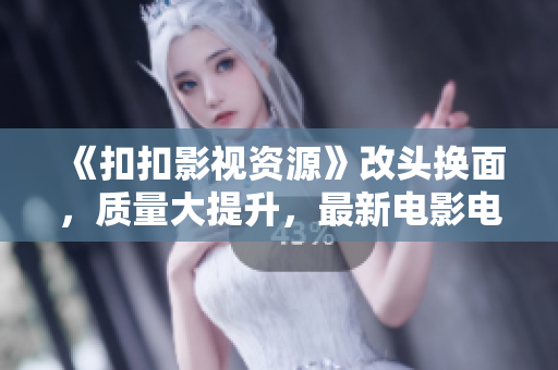 《扣扣影視資源》改頭換面，質(zhì)量大提升，最新電影電視劇盡收囊中