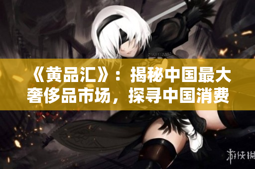 《黃品匯》:揭秘中國(guó)最大奢侈品市場(chǎng),探尋中國(guó)消費(fèi)趨勢(shì) 《黃品匯》:揭秘中國(guó)最大奢侈品市場(chǎng),探尋中國(guó)消費(fèi)趨勢(shì)