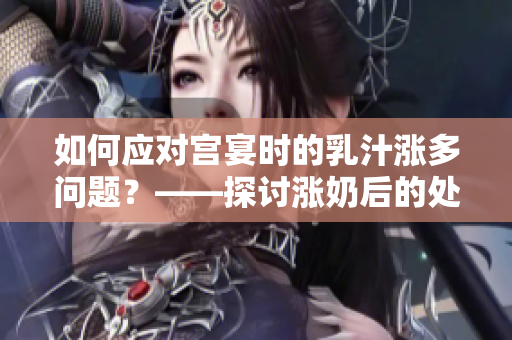 如何應(yīng)對(duì)宮宴時(shí)的乳汁漲多問(wèn)題？——探討漲奶后的處理方法