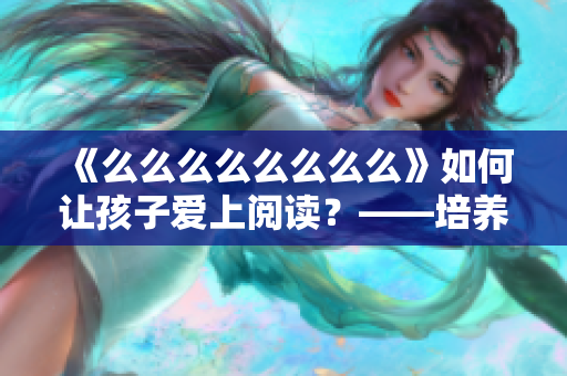 《么么么么么么么么》如何讓孩子愛上閱讀？——培養(yǎng)孩子閱讀興趣的奧秘