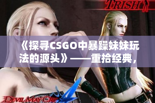 《探尋CSGO中暴躁妹妹玩法的源頭》——重拾經(jīng)典，揭秘歷史！