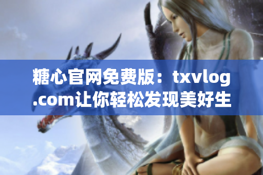 糖心官網(wǎng)免費(fèi)版：txvlog.com讓你輕松發(fā)現(xiàn)美好生活！