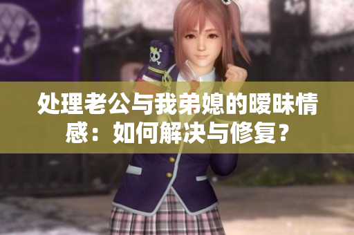 處理老公與我弟媳的曖昧情感：如何解決與修復(fù)？