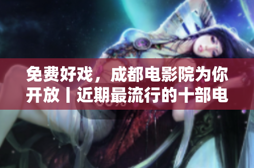 免費(fèi)好戲，成都電影院為你開放丨近期最流行的十部電影大片奉上！