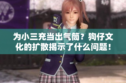 為小三充當(dāng)出氣筒？狗仔文化的擴(kuò)散揭示了什么問(wèn)題！